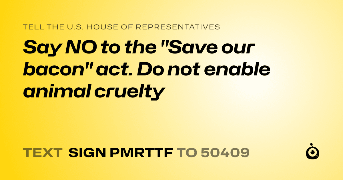 A shareable card that reads "tell the U.S. House of Representatives: Say NO to the "Save our bacon" act. Do not enable animal cruelty" followed by "text sign PMRTTF to 50409"
