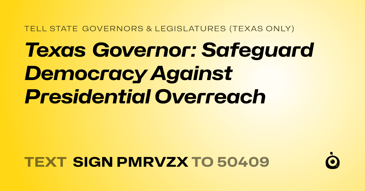 A shareable card that reads "tell State Governors & Legislatures (Texas only): Texas Governor: Safeguard Democracy Against Presidential Overreach" followed by "text sign PMRVZX to 50409"