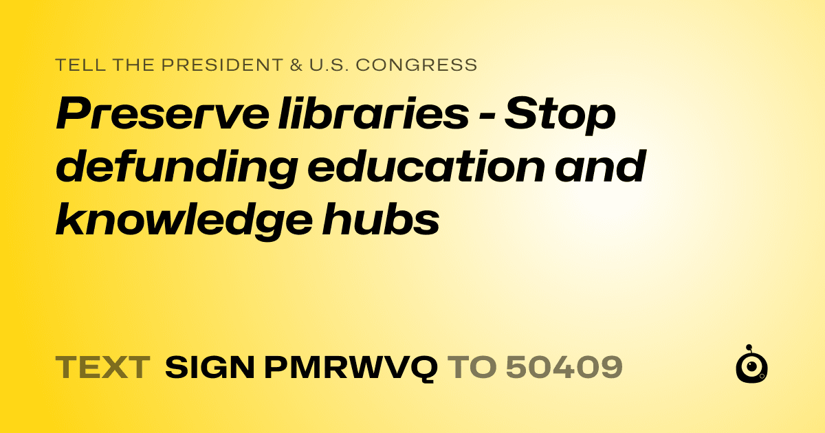 A shareable card that reads "tell the President & U.S. Congress: Preserve libraries - Stop defunding education and knowledge hubs" followed by "text sign PMRWVQ to 50409"