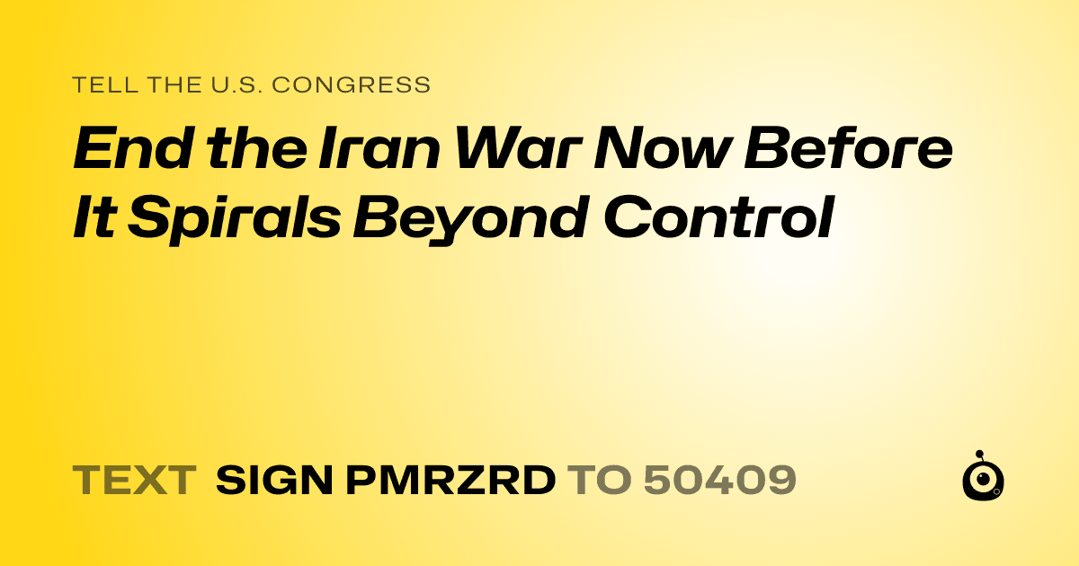 A shareable card that reads "tell the U.S. Congress: End the Iran War Now Before It Spirals Beyond Control" followed by "text sign PMRZRD to 50409"