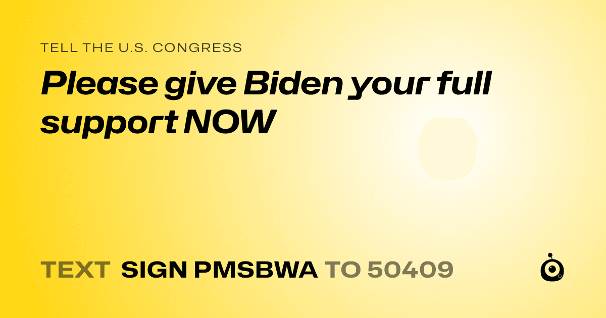 A shareable card that reads "tell the U.S. Congress: Please give Biden your full support NOW" followed by "text sign PMSBWA to 50409"