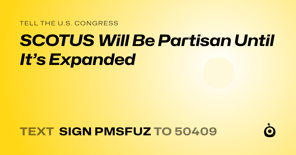 A shareable card that reads "tell the U.S. Congress: SCOTUS Will Be Partisan Until It’s Expanded" followed by "text sign PMSFUZ to 50409"