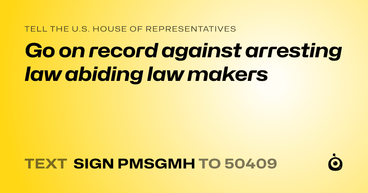 A shareable card that reads "tell the U.S. House of Representatives: Go on record against arresting law abiding law makers" followed by "text sign PMSGMH to 50409"