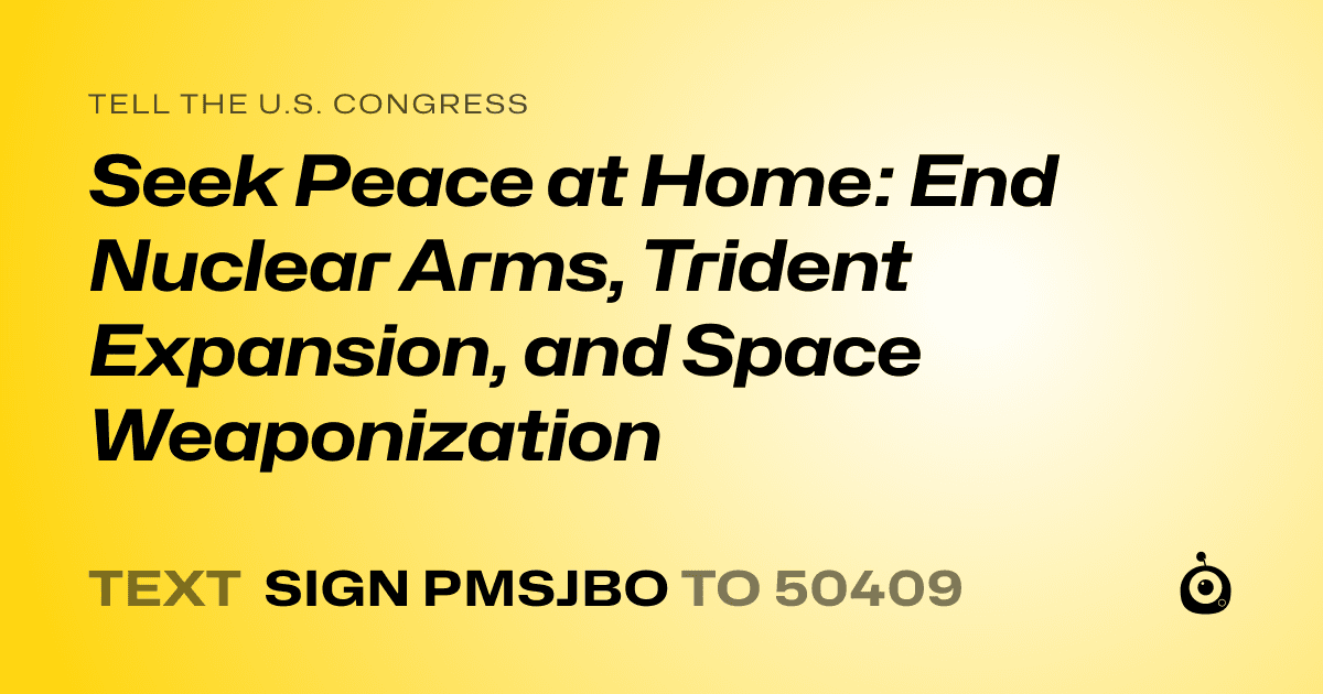 A shareable card that reads "tell the U.S. Congress: Seek Peace at Home: End Nuclear Arms, Trident Expansion, and Space Weaponization" followed by "text sign PMSJBO to 50409"