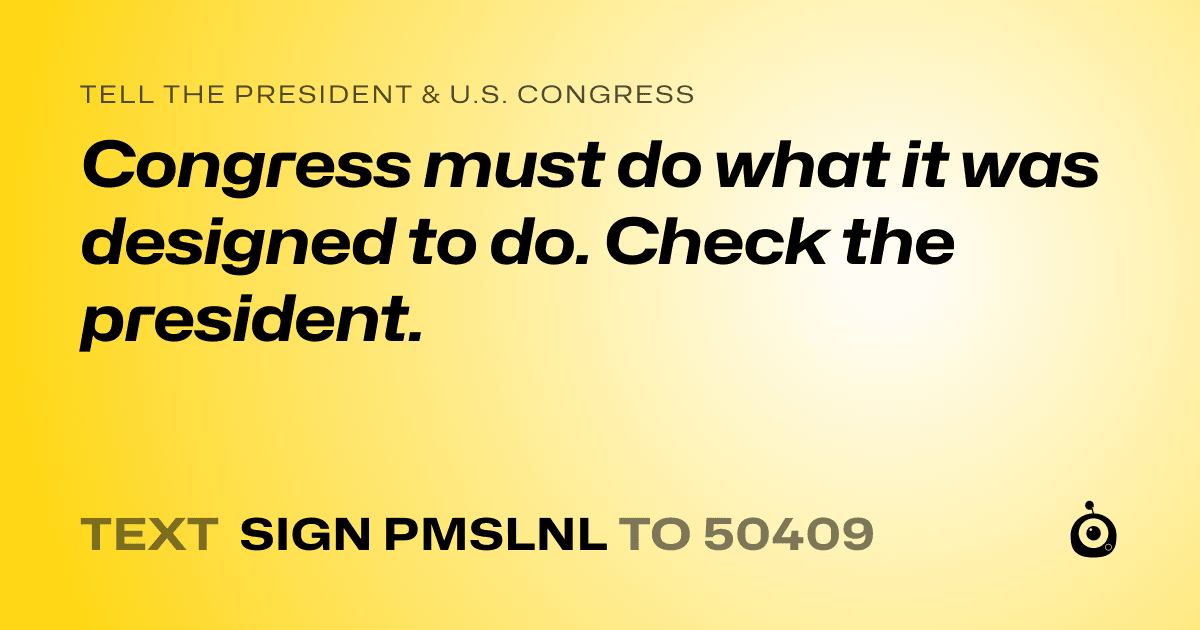 A shareable card that reads "tell the President & U.S. Congress: Congress must do what it was designed to do. Check the president." followed by "text sign PMSLNL to 50409"