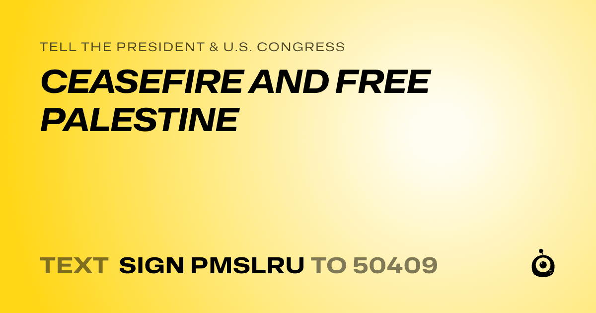 A shareable card that reads "tell the President & U.S. Congress: CEASEFIRE AND FREE PALESTINE" followed by "text sign PMSLRU to 50409"