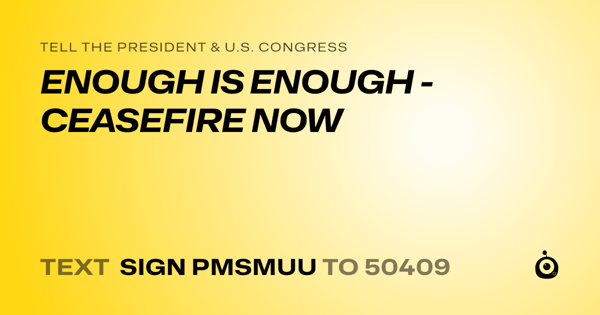 A shareable card that reads "tell the President & U.S. Congress: ENOUGH IS ENOUGH - CEASEFIRE NOW" followed by "text sign PMSMUU to 50409"