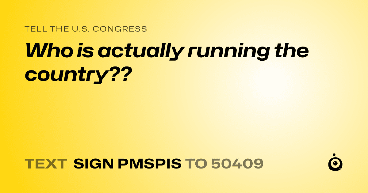A shareable card that reads "tell the U.S. Congress: Who is actually running the country??" followed by "text sign PMSPIS to 50409"