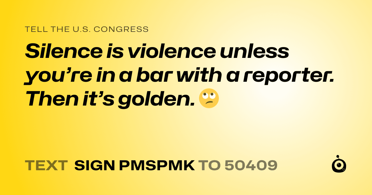 A shareable card that reads "tell the U.S. Congress: Silence is violence unless you’re in a bar with a reporter. Then it’s golden. 🙄" followed by "text sign PMSPMK to 50409"