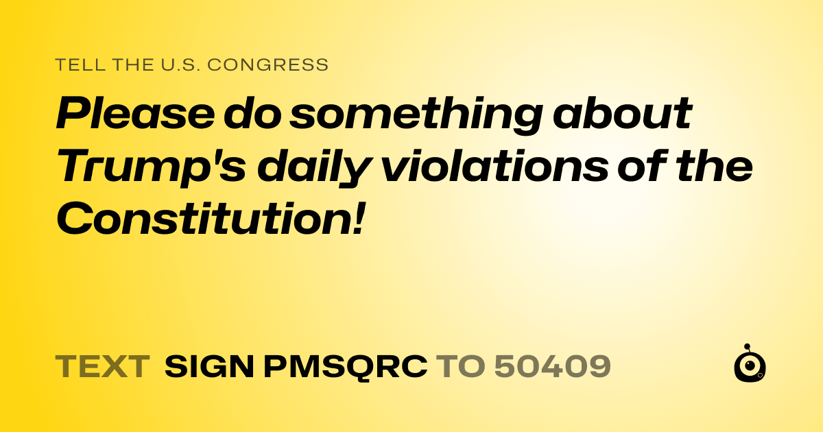 A shareable card that reads "tell the U.S. Congress: Please do something about Trump's daily violations of the Constitution!" followed by "text sign PMSQRC to 50409"
