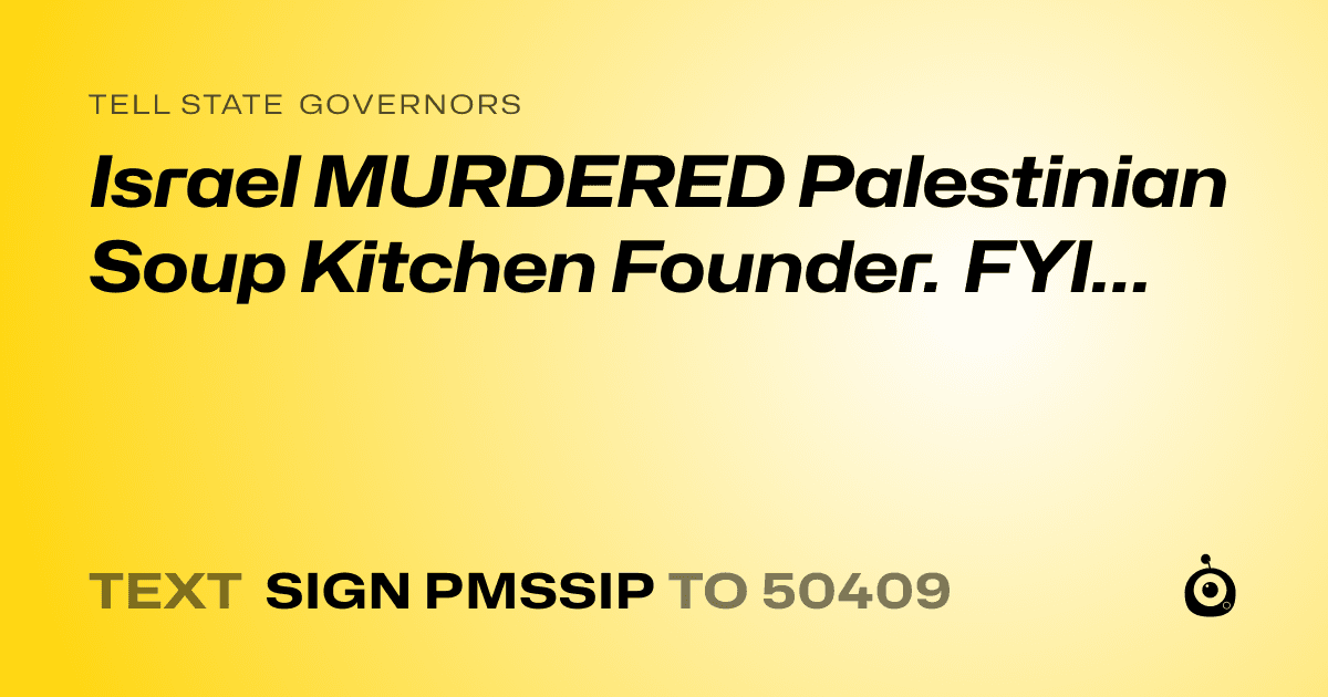 A shareable card that reads "tell State Governors: Israel MURDERED Palestinian Soup Kitchen Founder. FYI…" followed by "text sign PMSSIP to 50409"