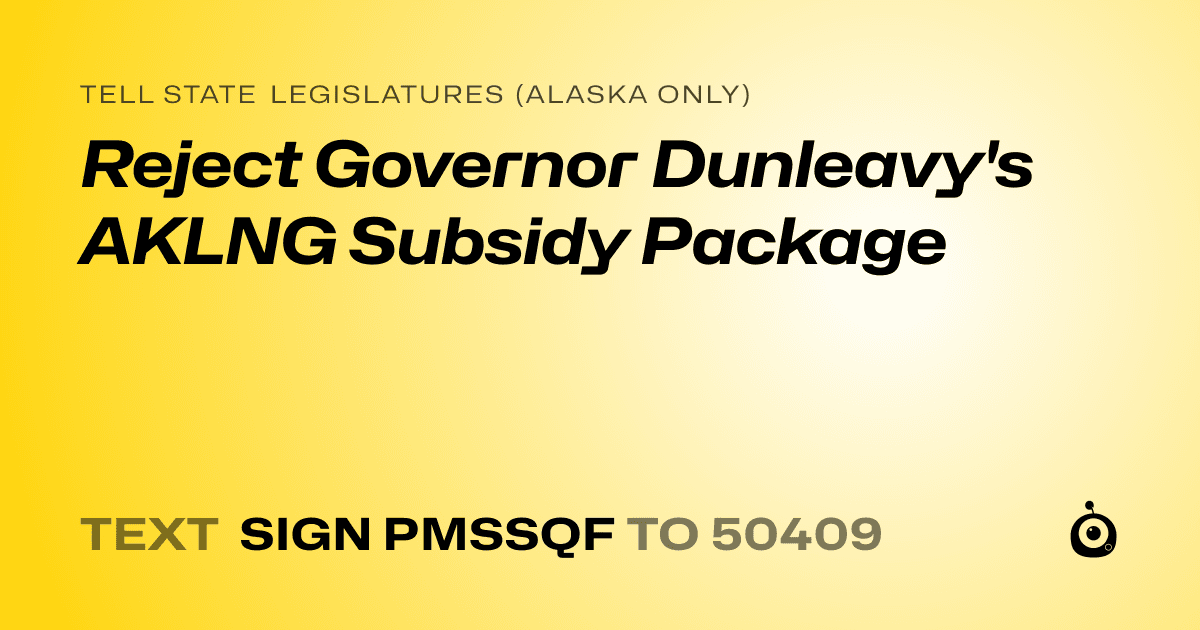 A shareable card that reads "tell State Legislatures (Alaska only): Reject Governor Dunleavy's AKLNG Subsidy Package" followed by "text sign PMSSQF to 50409"