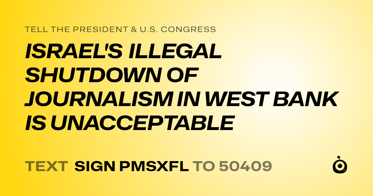 A shareable card that reads "tell the President & U.S. Congress: ISRAEL'S ILLEGAL SHUTDOWN OF JOURNALISM IN WEST BANK IS UNACCEPTABLE" followed by "text sign PMSXFL to 50409"