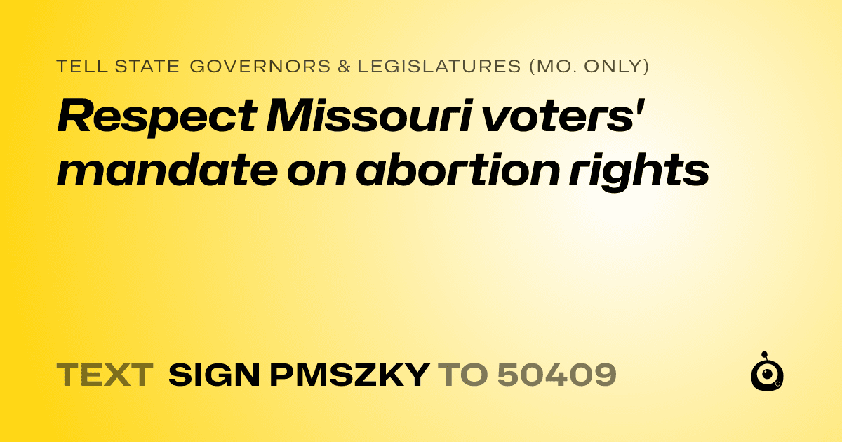 A shareable card that reads "tell State Governors & Legislatures (Mo. only): Respect Missouri voters' mandate on abortion rights" followed by "text sign PMSZKY to 50409"