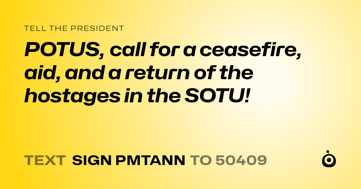 A shareable card that reads "tell the President: POTUS, call for a ceasefire, aid, and a return of the hostages in the SOTU!" followed by "text sign PMTANN to 50409"