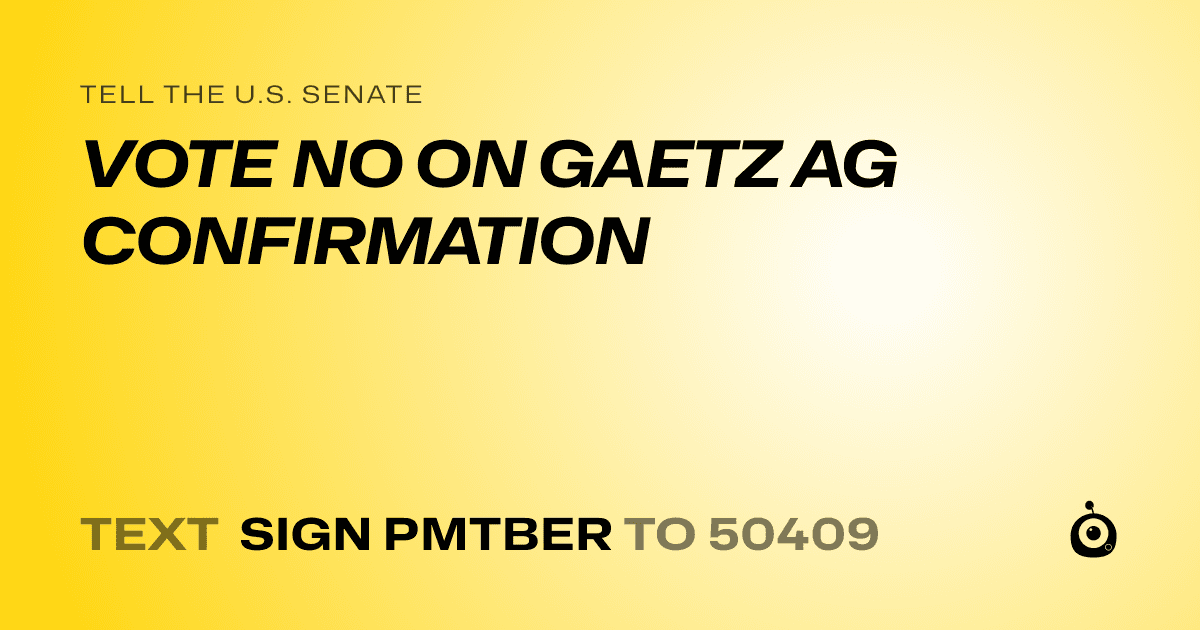 A shareable card that reads "tell the U.S. Senate: VOTE NO ON GAETZ AG CONFIRMATION" followed by "text sign PMTBER to 50409"