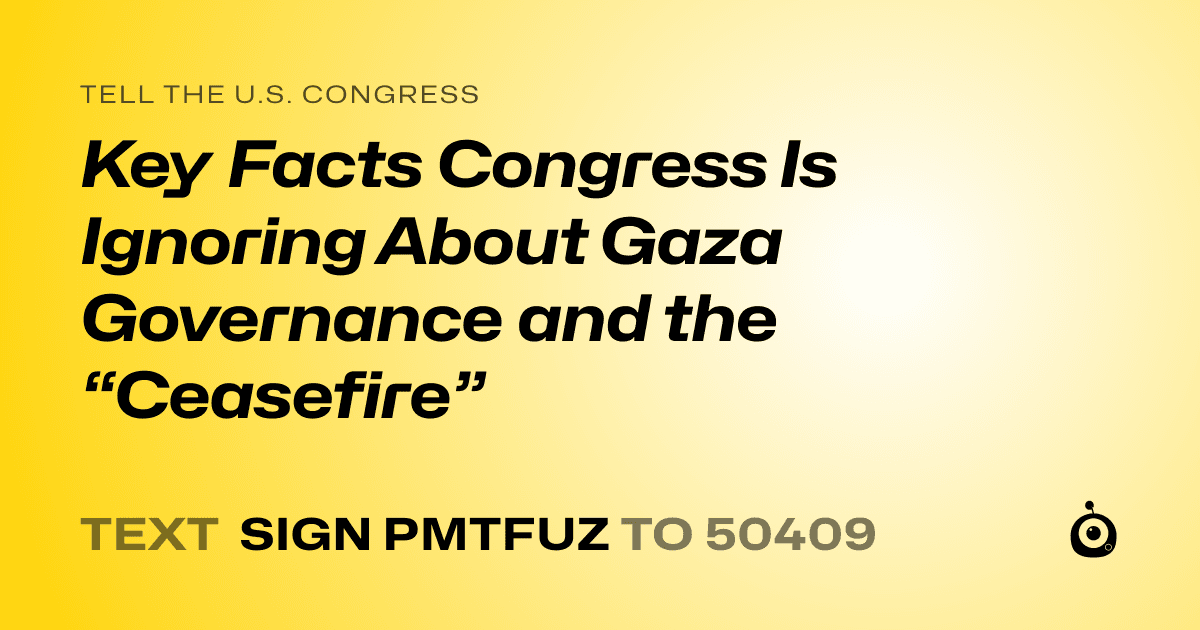 A shareable card that reads "tell the U.S. Congress: Key Facts Congress Is Ignoring About Gaza Governance and the “Ceasefire”" followed by "text sign PMTFUZ to 50409"