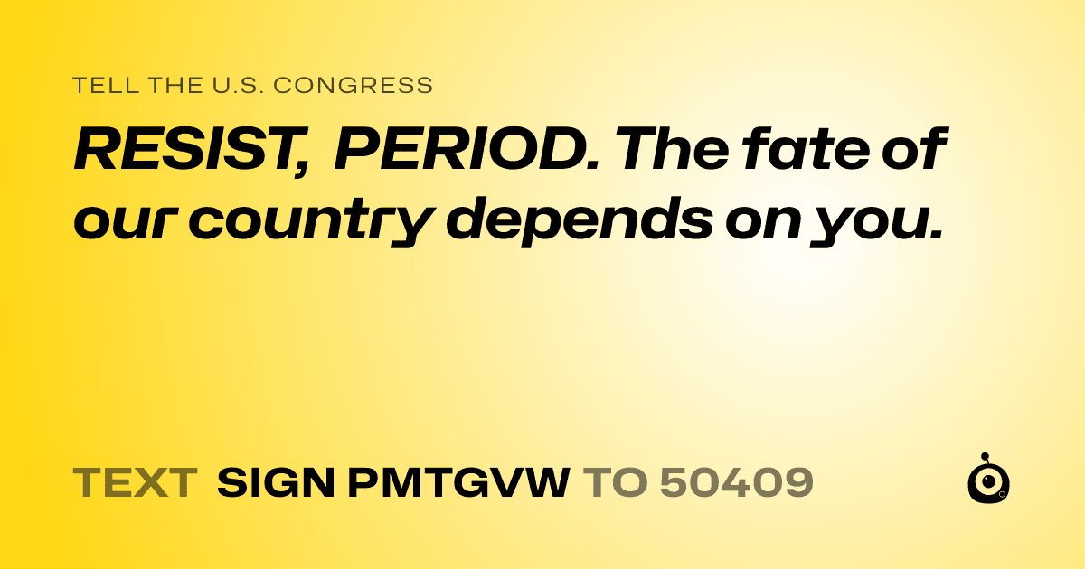 A shareable card that reads "tell the U.S. Congress: RESIST, PERIOD. The fate of our country depends on you." followed by "text sign PMTGVW to 50409"