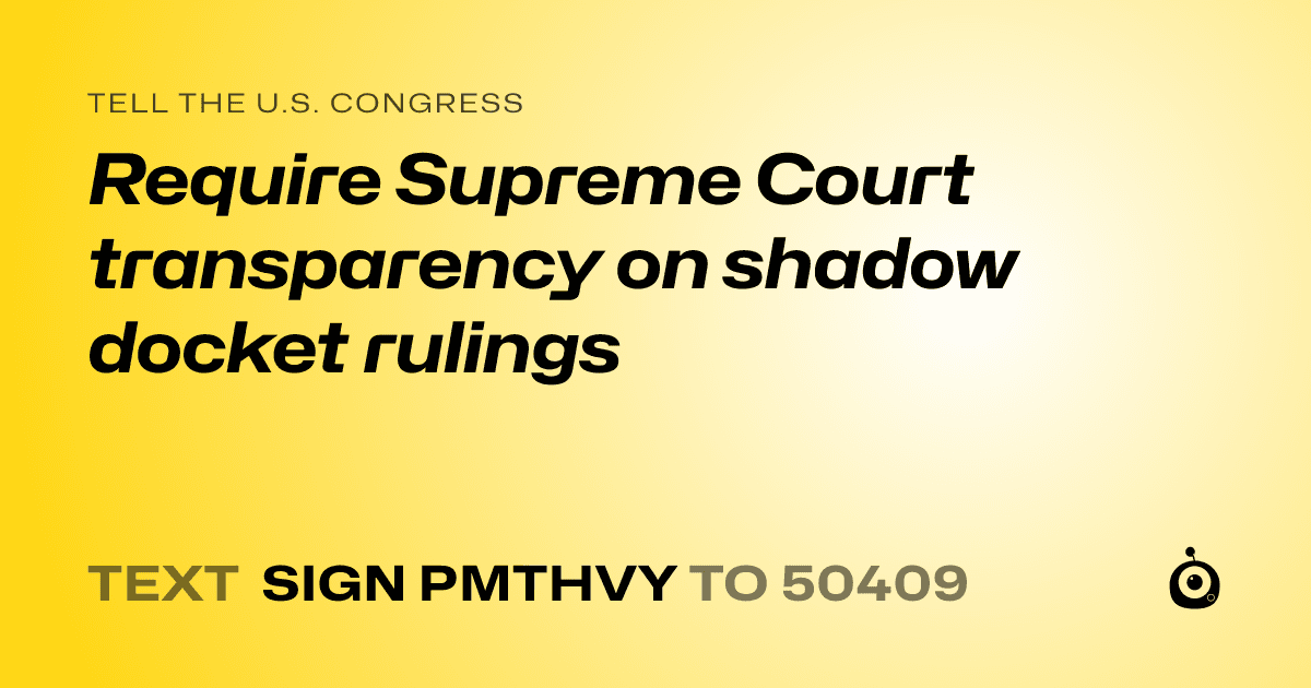 A shareable card that reads "tell the U.S. Congress: Require Supreme Court transparency on shadow docket rulings" followed by "text sign PMTHVY to 50409"