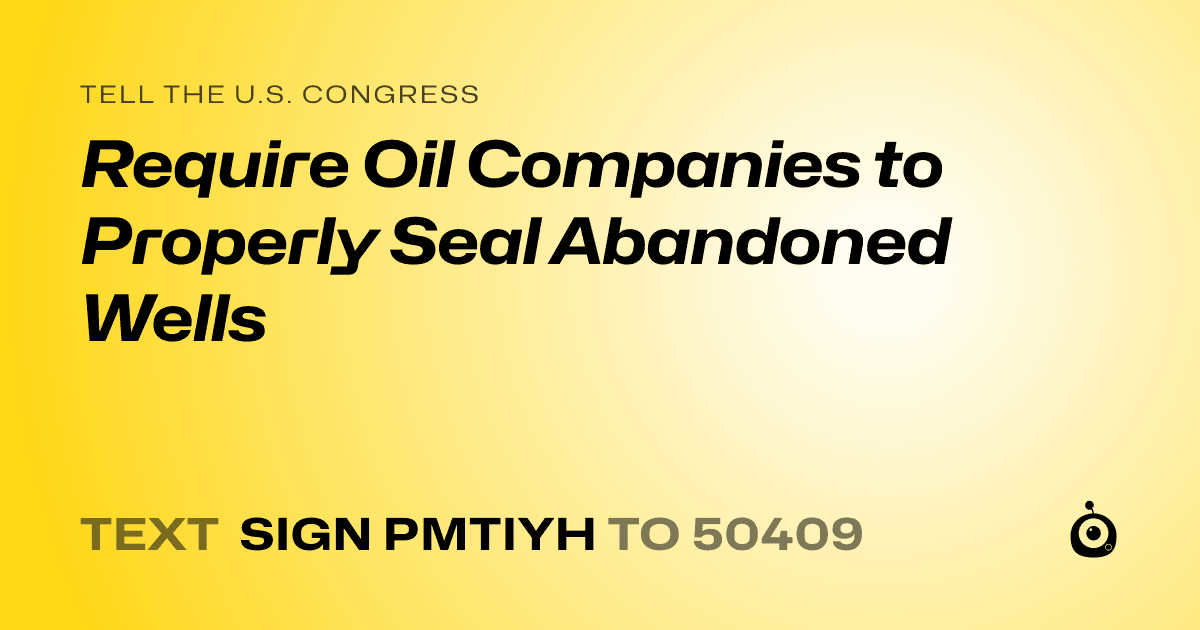 A shareable card that reads "tell the U.S. Congress: Require Oil Companies to Properly Seal Abandoned Wells" followed by "text sign PMTIYH to 50409"