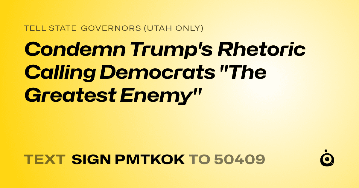 A shareable card that reads "tell State Governors (Utah only): Condemn Trump's Rhetoric Calling Democrats "The Greatest Enemy"" followed by "text sign PMTKOK to 50409"