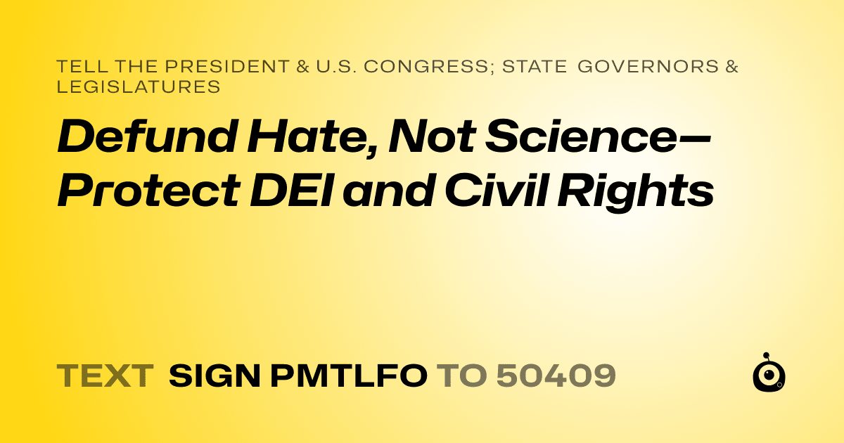 A shareable card that reads "tell the President & U.S. Congress; State Governors & Legislatures: Defund Hate, Not Science—Protect DEI and Civil Rights" followed by "text sign PMTLFO to 50409"