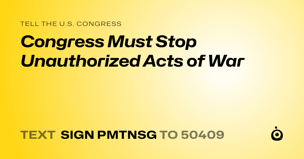 A shareable card that reads "tell the U.S. Congress: Congress Must Stop Unauthorized Acts of War" followed by "text sign PMTNSG to 50409"