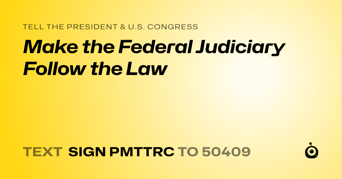 A shareable card that reads "tell the President & U.S. Congress: Make the Federal Judiciary Follow the Law" followed by "text sign PMTTRC to 50409"