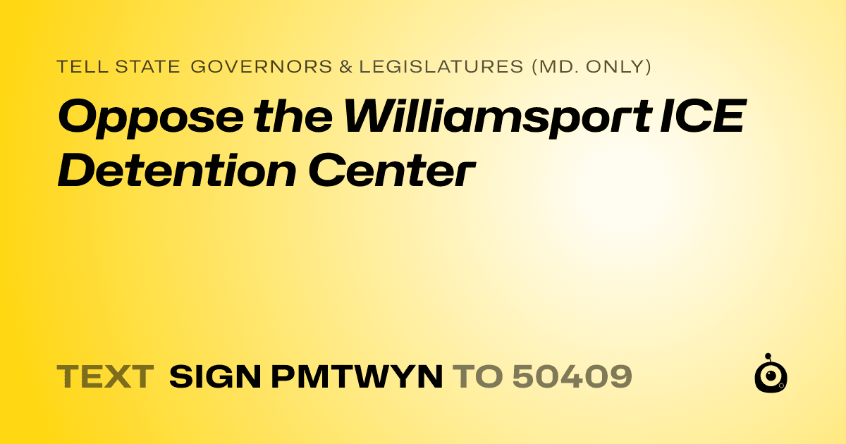 A shareable card that reads "tell State Governors & Legislatures (Md. only): Oppose the Williamsport ICE Detention Center" followed by "text sign PMTWYN to 50409"