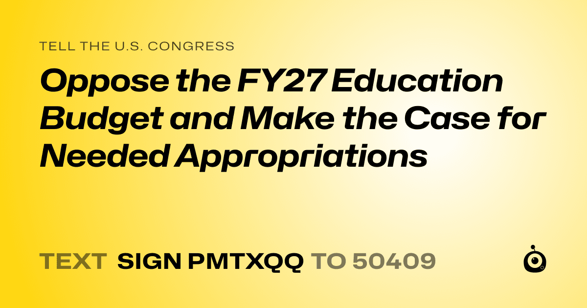 A shareable card that reads "tell the U.S. Congress: Oppose the FY27 Education Budget  and
Make the Case for Needed Appropriations" followed by "text sign PMTXQQ to 50409"