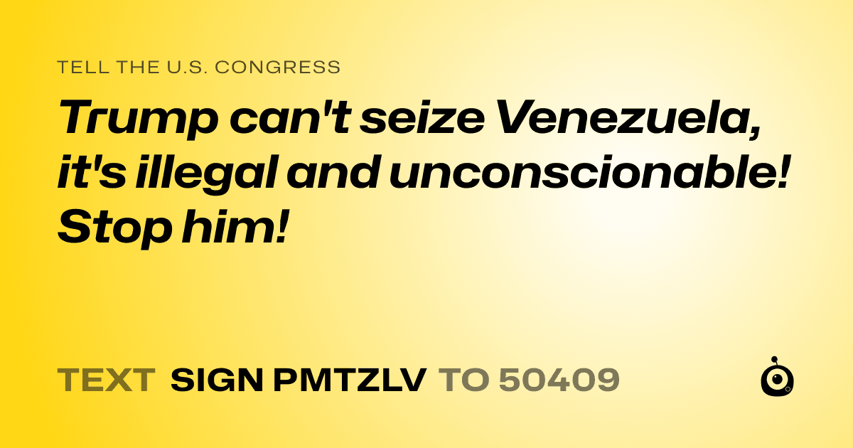A shareable card that reads "tell the U.S. Congress: Trump can't seize Venezuela, it's illegal and unconscionable! Stop him!" followed by "text sign PMTZLV to 50409"