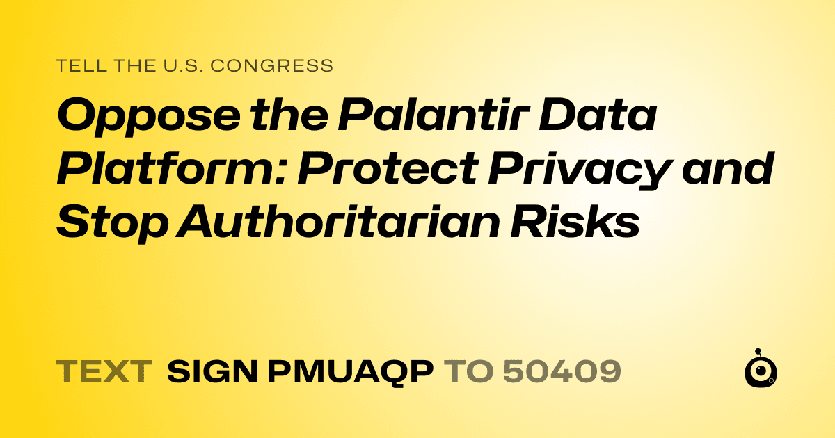 A shareable card that reads "tell the U.S. Congress: Oppose the Palantir Data Platform: Protect Privacy and Stop Authoritarian Risks" followed by "text sign PMUAQP to 50409"
