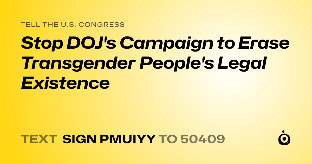 A shareable card that reads "tell the U.S. Congress: Stop DOJ's Campaign to Erase Transgender People's Legal Existence" followed by "text sign PMUIYY to 50409"