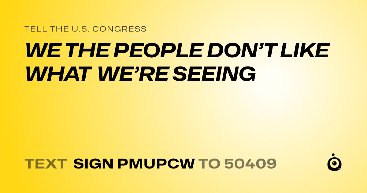 A shareable card that reads "tell the U.S. Congress: WE THE PEOPLE DON’T LIKE WHAT WE’RE SEEING" followed by "text sign PMUPCW to 50409"