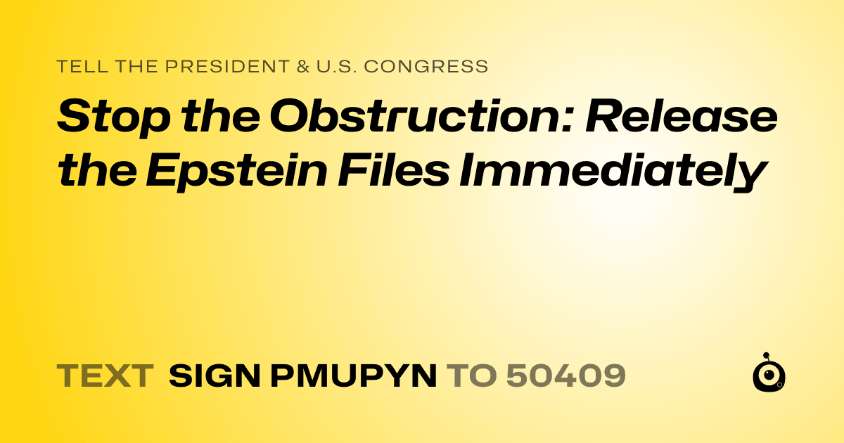 A shareable card that reads "tell the President & U.S. Congress: Stop the Obstruction: Release the Epstein Files Immediately" followed by "text sign PMUPYN to 50409"