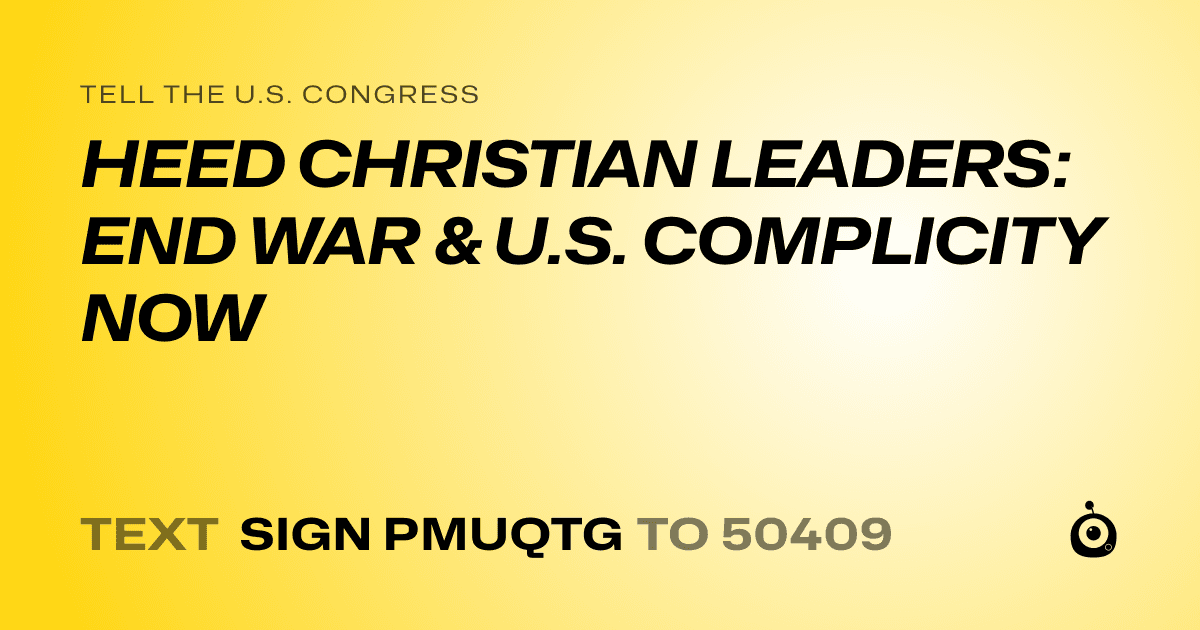 A shareable card that reads "tell the U.S. Congress: HEED CHRISTIAN LEADERS: END WAR & U.S. COMPLICITY NOW" followed by "text sign PMUQTG to 50409"