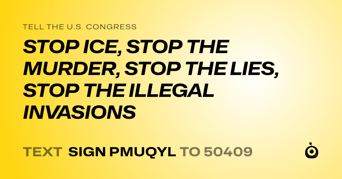 A shareable card that reads "tell the U.S. Congress: STOP ICE, STOP THE MURDER, STOP THE LIES, STOP THE ILLEGAL INVASIONS" followed by "text sign PMUQYL to 50409"