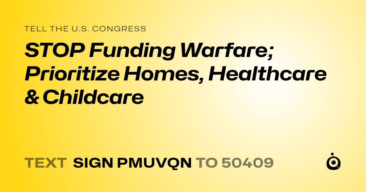 A shareable card that reads "tell the U.S. Congress: STOP Funding Warfare;  Prioritize Homes, Healthcare & Childcare" followed by "text sign PMUVQN to 50409"