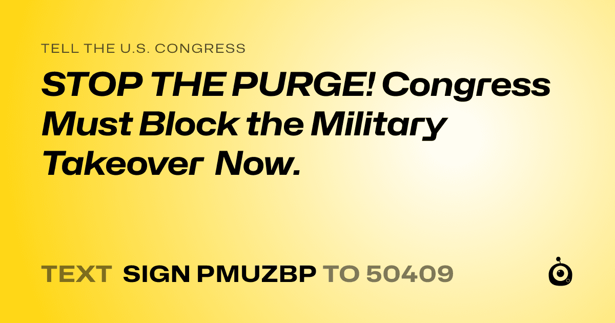A shareable card that reads "tell the U.S. Congress: STOP THE PURGE! Congress Must Block the Military Takeover Now." followed by "text sign PMUZBP to 50409"
