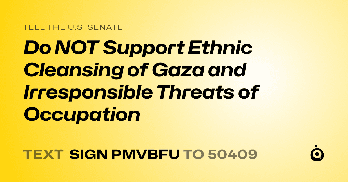 A shareable card that reads "tell the U.S. Senate: Do NOT Support Ethnic Cleansing of Gaza and Irresponsible Threats of Occupation" followed by "text sign PMVBFU to 50409"