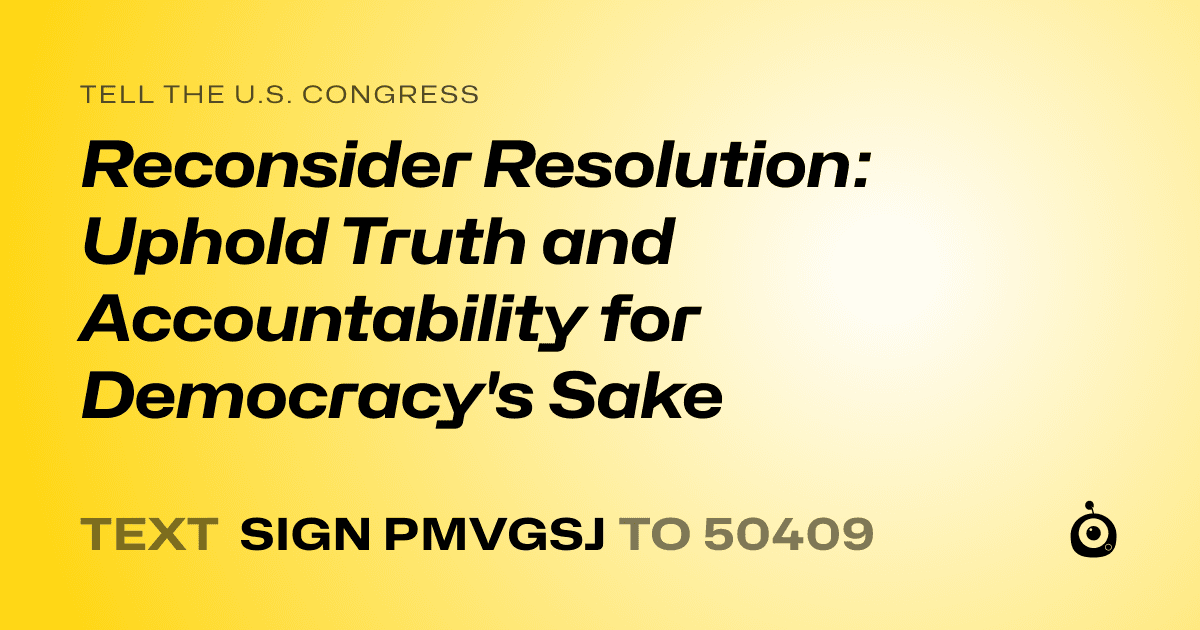 A shareable card that reads "tell the U.S. Congress: Reconsider Resolution: Uphold Truth and Accountability for Democracy's Sake" followed by "text sign PMVGSJ to 50409"