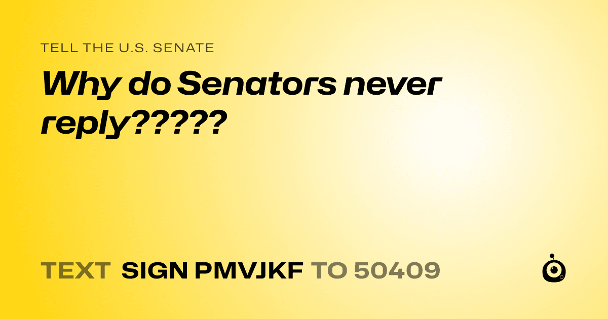 A shareable card that reads "tell the U.S. Senate: Why do Senators never reply?????" followed by "text sign PMVJKF to 50409"