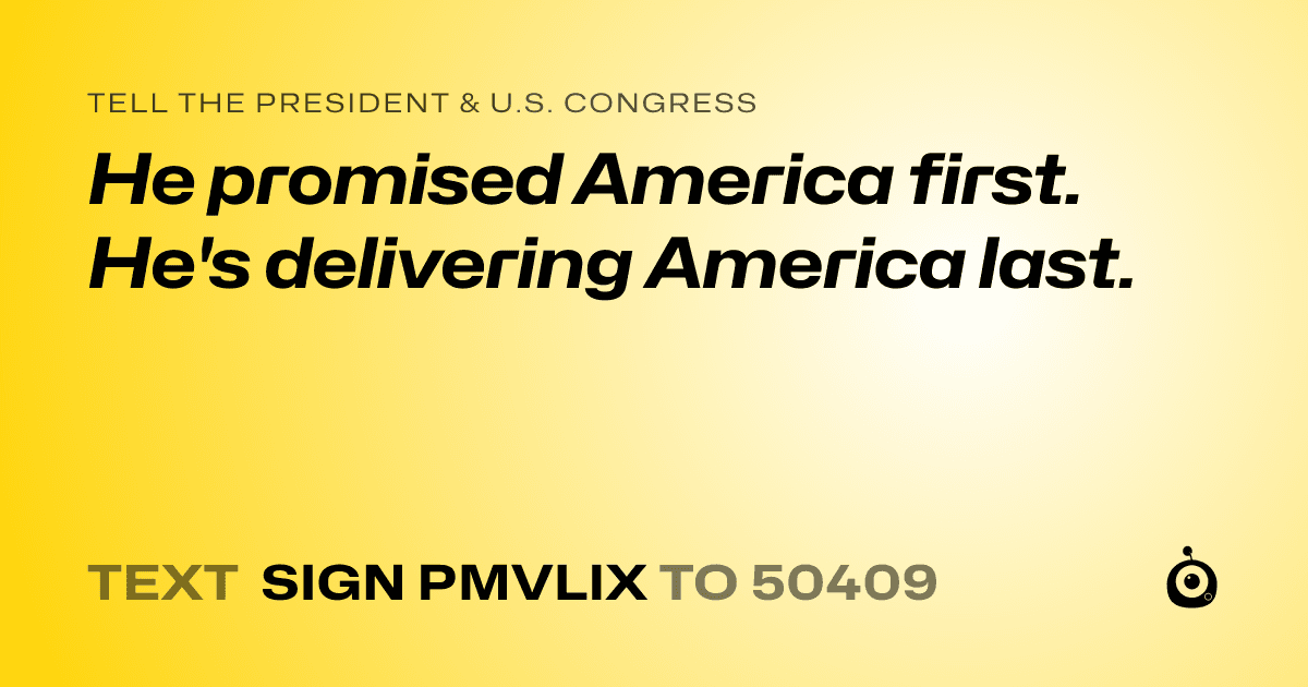 A shareable card that reads "tell the President & U.S. Congress: He promised America first. He's delivering America last." followed by "text sign PMVLIX to 50409"