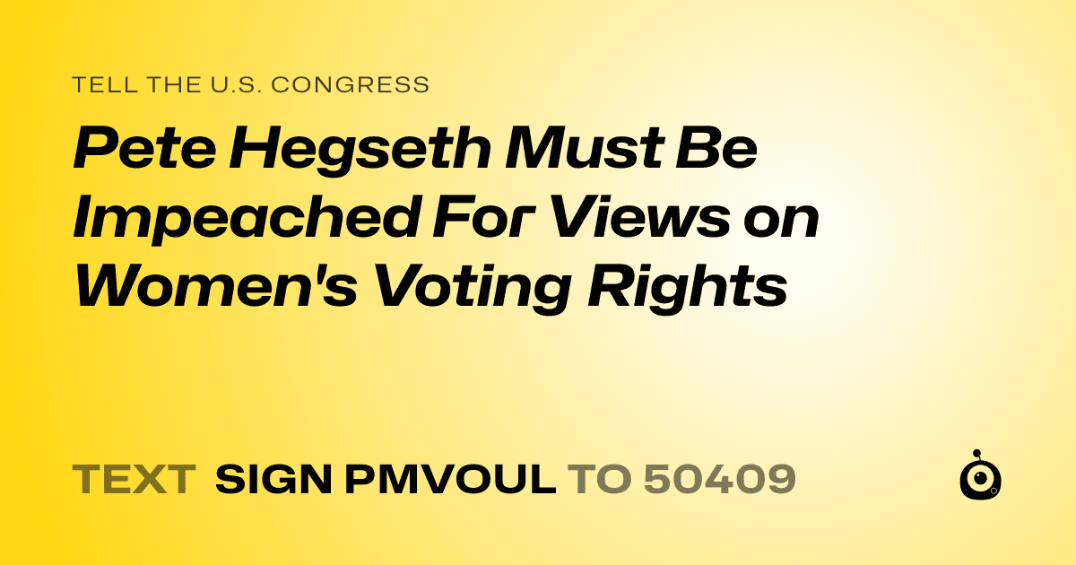 A shareable card that reads "tell the U.S. Congress: Pete Hegseth Must Be Impeached For Views on Women's Voting Rights" followed by "text sign PMVOUL to 50409"