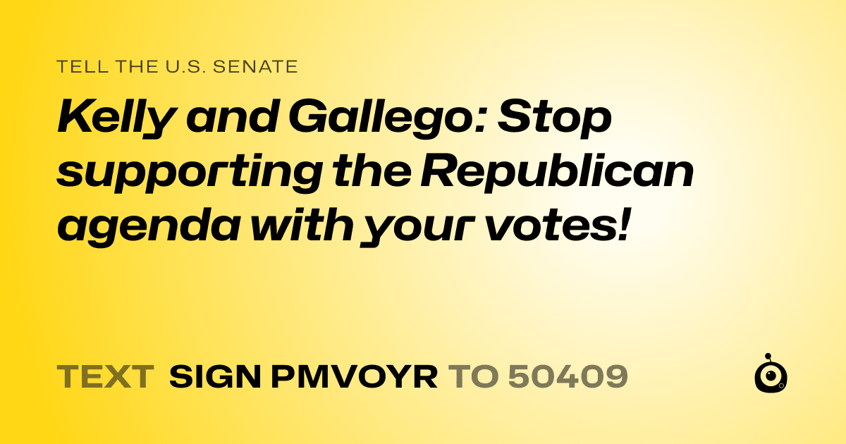 A shareable card that reads "tell the U.S. Senate: Kelly and Gallego: Stop supporting the Republican agenda with your votes!" followed by "text sign PMVOYR to 50409"