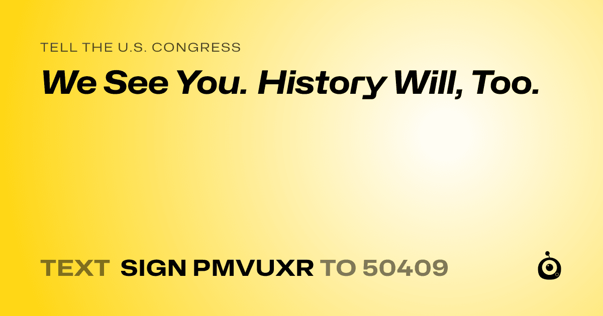 A shareable card that reads "tell the U.S. Congress: We See You. History Will, Too." followed by "text sign PMVUXR to 50409"