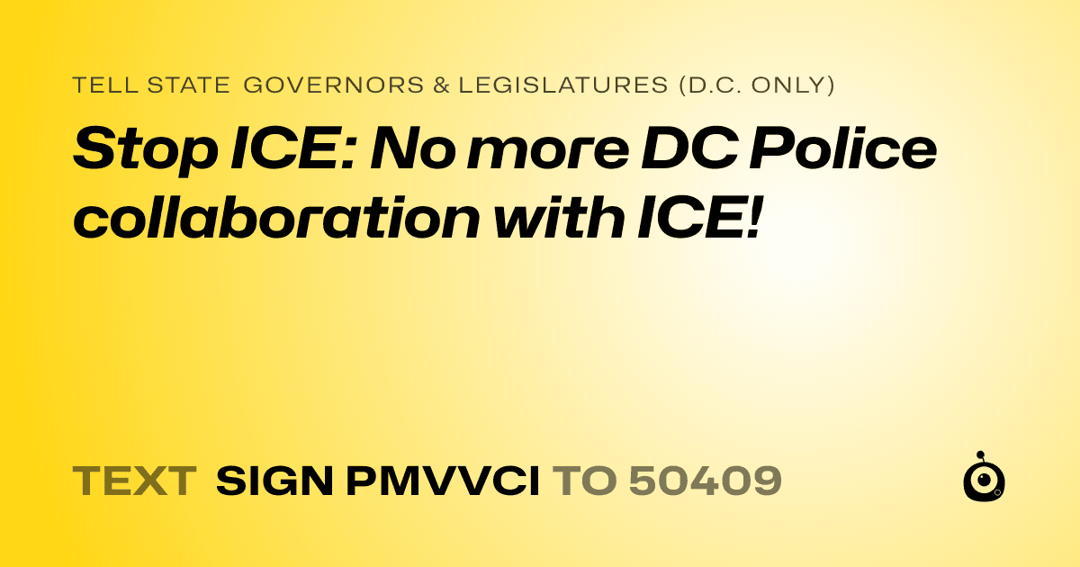 A shareable card that reads "tell State Governors & Legislatures (D.C. only): Stop ICE: No more DC Police collaboration with ICE!" followed by "text sign PMVVCI to 50409"