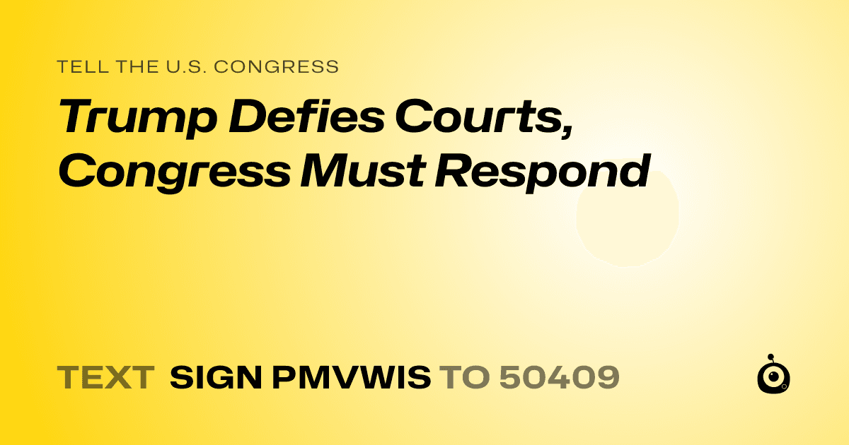 A shareable card that reads "tell the U.S. Congress: Trump Defies Courts, Congress Must Respond" followed by "text sign PMVWIS to 50409"