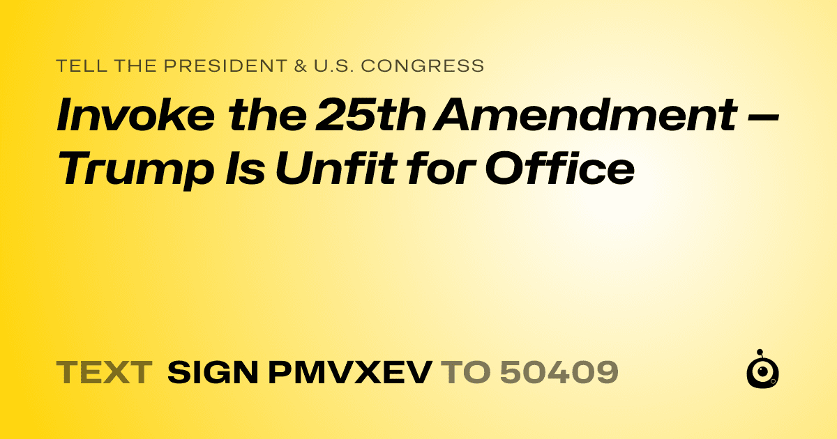 A shareable card that reads "tell the President & U.S. Congress: Invoke the 25th Amendment — Trump Is Unfit for Office" followed by "text sign PMVXEV to 50409"