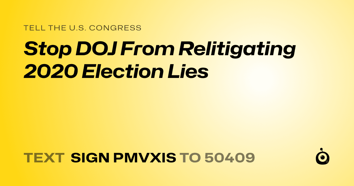A shareable card that reads "tell the U.S. Congress: Stop DOJ From Relitigating 2020 Election Lies" followed by "text sign PMVXIS to 50409"